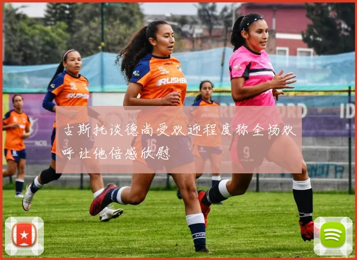 古斯托谈德尚受欢迎程度称全场欢呼让他倍感欣慰