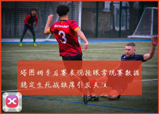塔图姆季后赛表现抢眼常规赛数据稳定生死战缺席引发关注