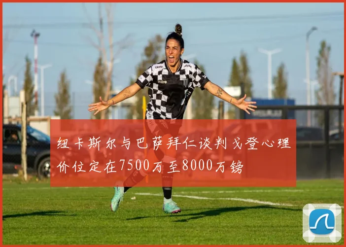 纽卡斯尔与巴萨拜仁谈判戈登心理价位定在7500万至8000万镑