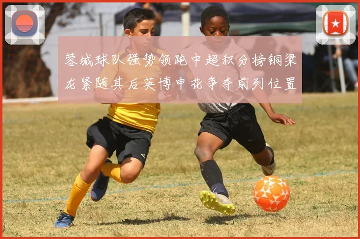 蓉城球队强势领跑中超积分榜铜梁龙紧随其后英博申花争夺前列位置