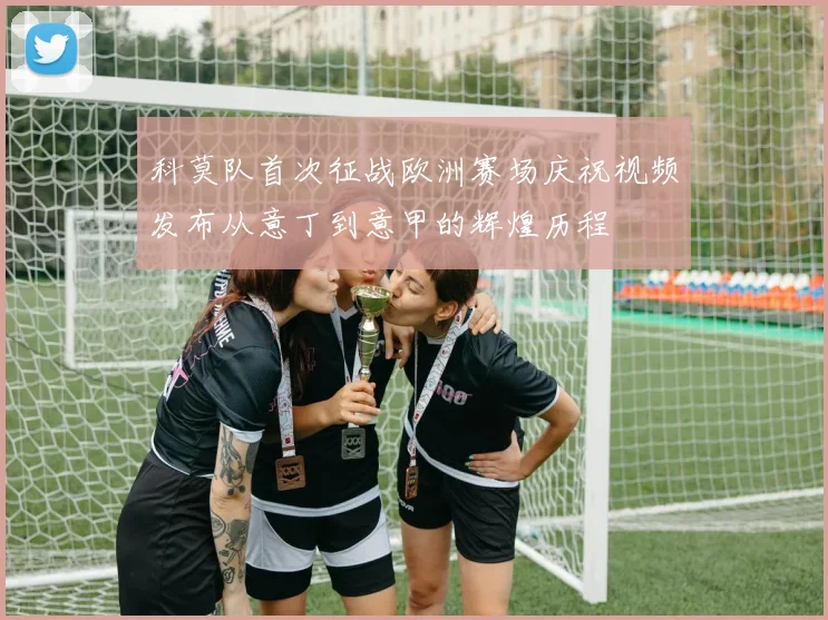 科莫队首次征战欧洲赛场庆祝视频发布从意丁到意甲的辉煌历程