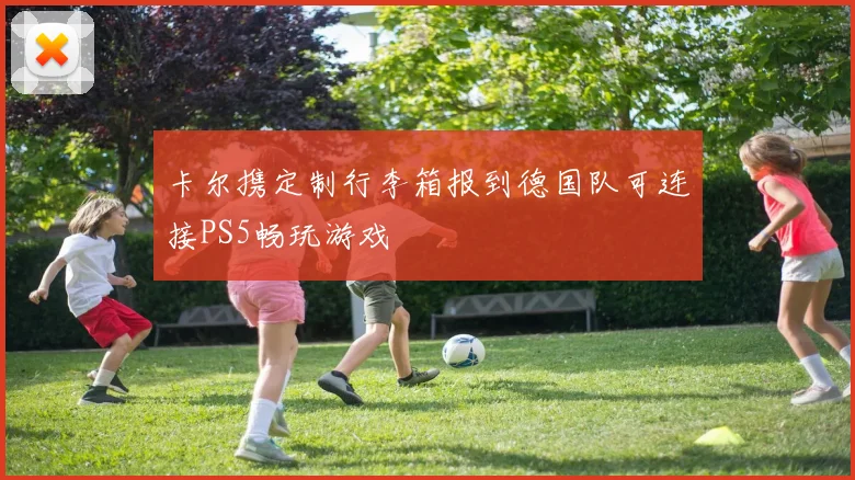 卡尔携定制行李箱报到德国队可连接PS5畅玩游戏