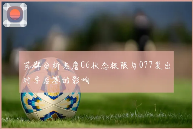 苏群分析老詹G6状态极限与077复出对季后赛的影响