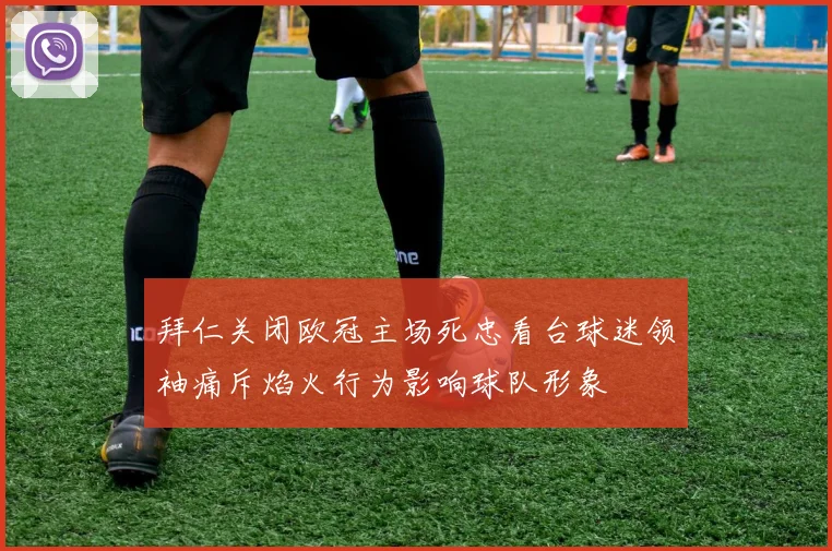 拜仁关闭欧冠主场死忠看台球迷领袖痛斥焰火行为影响球队形象