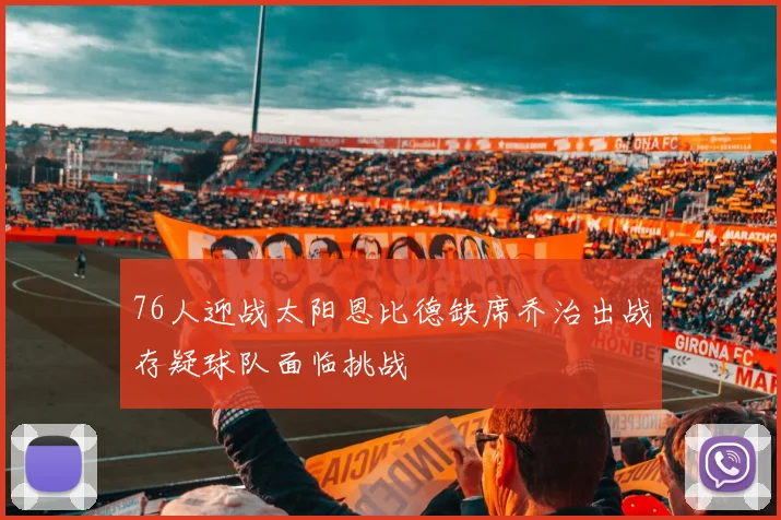 76人迎战太阳恩比德缺席乔治出战存疑球队面临挑战