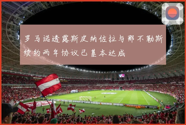 罗马诺透露斯皮纳佐拉与那不勒斯续约两年协议已基本达成