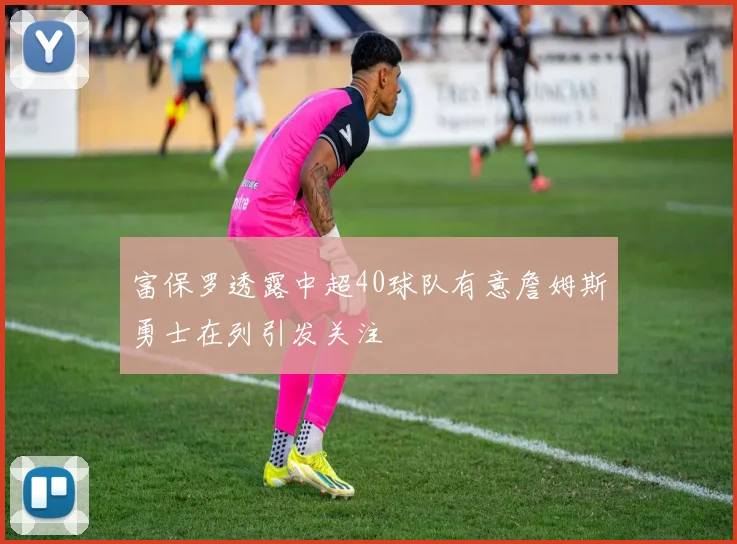 富保罗透露中超40球队有意詹姆斯勇士在列引发关注