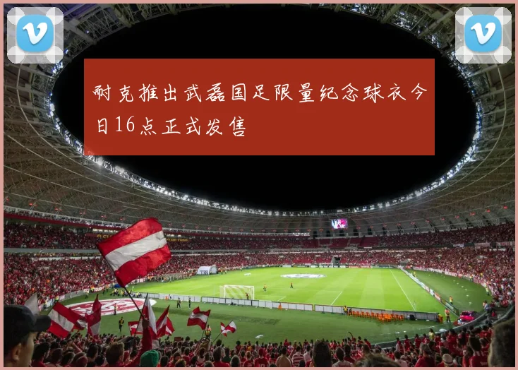 耐克推出武磊国足限量纪念球衣今日16点正式发售