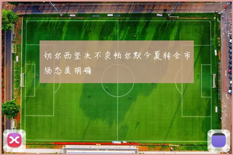 切尔西坚决不卖帕尔默今夏转会市场态度明确