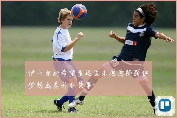 伊卡尔迪希望重返国米愿意降薪但梦想成真并非易事