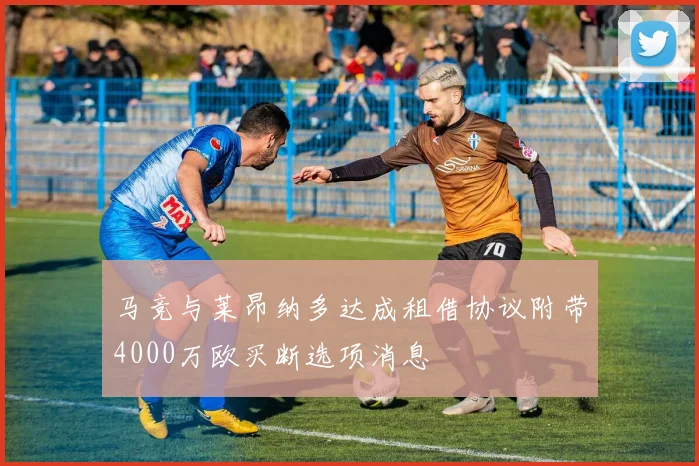 马竞与莱昂纳多达成租借协议附带4000万欧买断选项消息