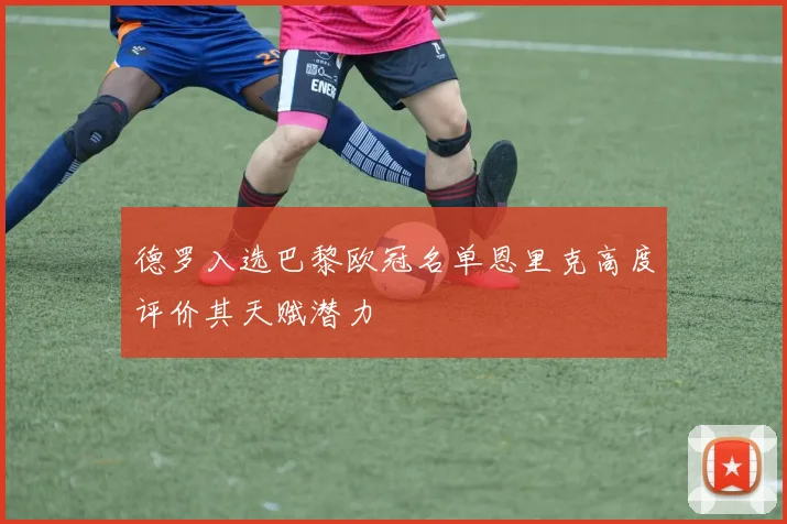 德罗入选巴黎欧冠名单恩里克高度评价其天赋潜力