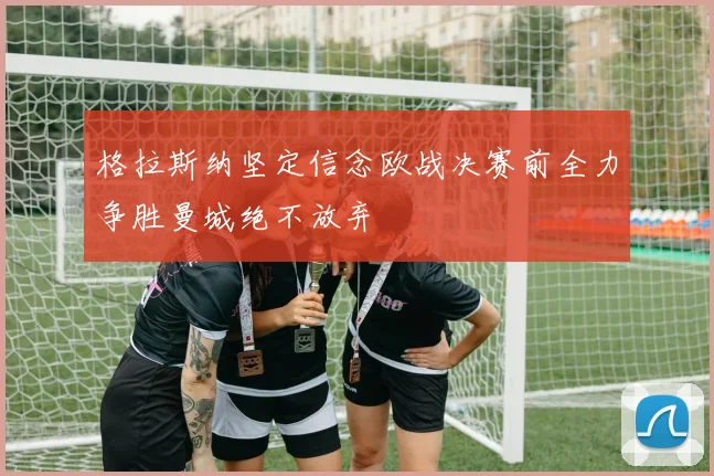 格拉斯纳坚定信念欧战决赛前全力争胜曼城绝不放弃