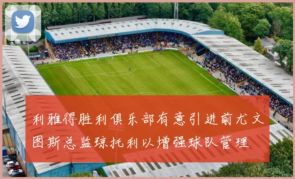 利雅得胜利俱乐部有意引进前尤文图斯总监琼托利以增强球队管理
