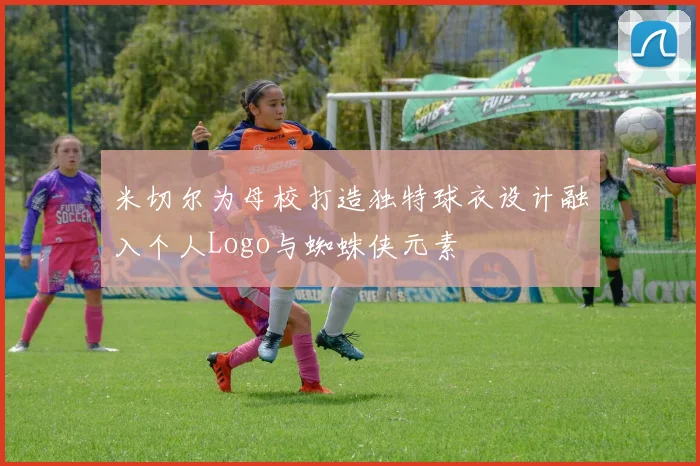 米切尔为母校打造独特球衣设计融入个人Logo与蜘蛛侠元素