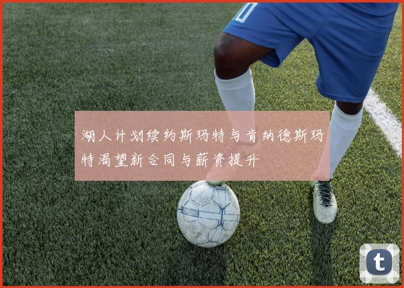 湖人计划续约斯玛特与肯纳德斯玛特渴望新合同与薪资提升